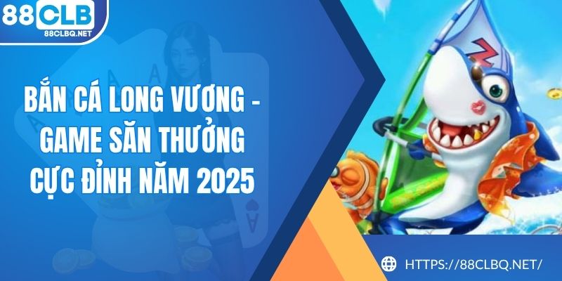 Bắn Cá Long Vương - Game Săn Thưởng Cực Đỉnh Năm 2025