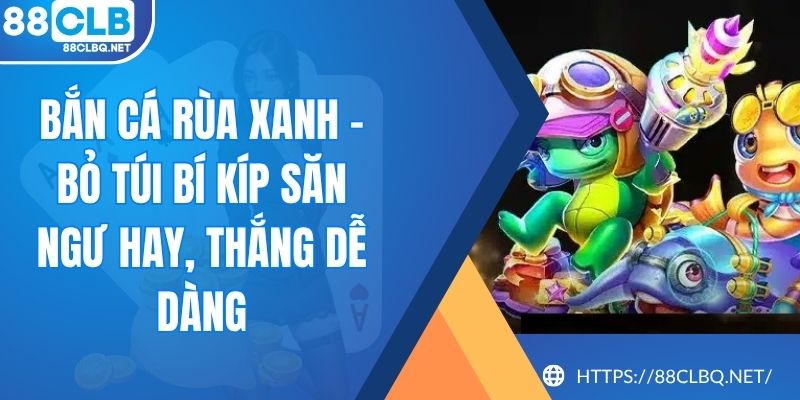 Bắn Cá Rùa Xanh - Bỏ Túi Bí Kíp Săn Ngư Hay, Thắng Dễ Dàng