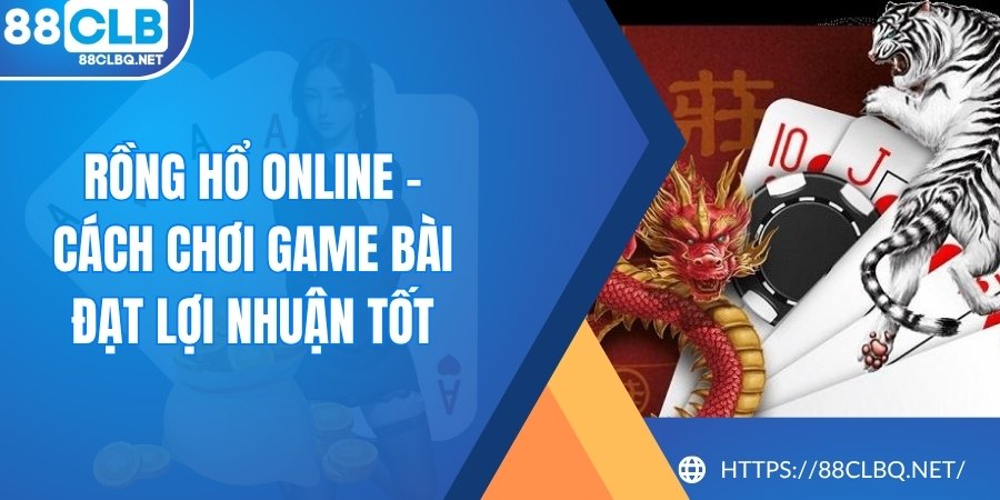 Rồng Hổ Online - Cách Chơi Game Bài Đạt Lợi Nhuận Tốt 